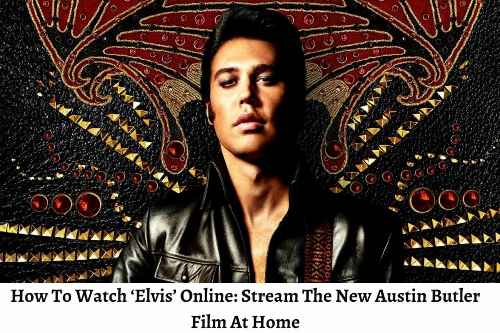 How To Watch ‘Elvis’ Online Stream The New Austin Butler Film At Home