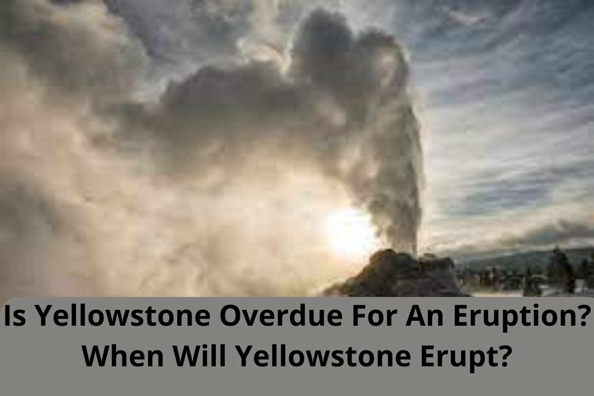 Is Yellowstone Overdue For An Eruption? When Will Yellowstone Erupt?