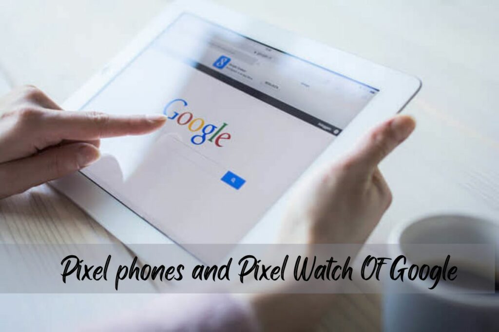 Pixel phones and Pixel Watch Of Google