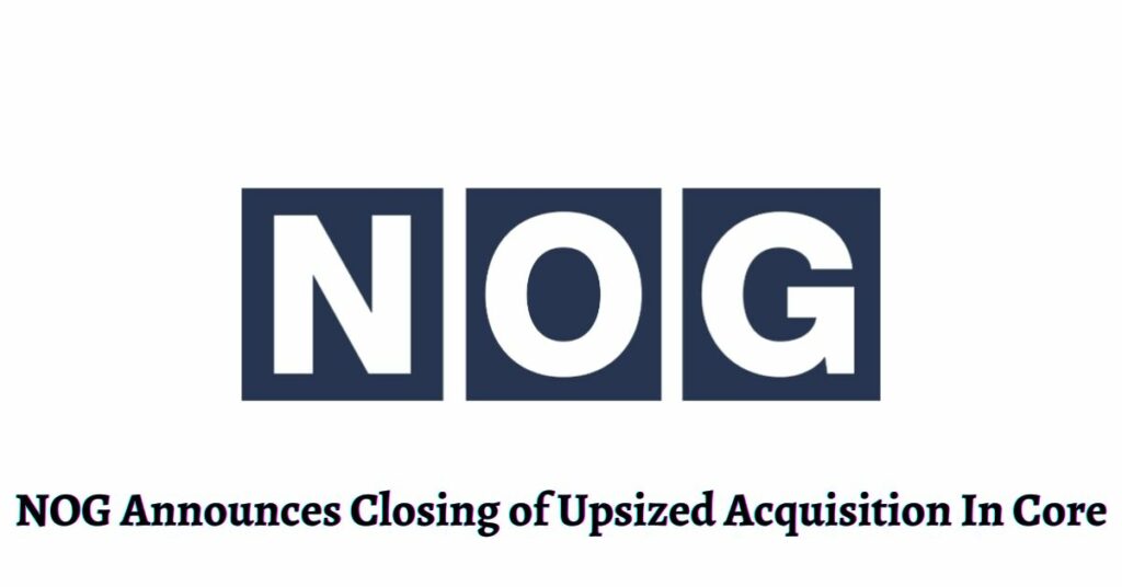 NOG Announces Closing of Upsized Acquisition In Core