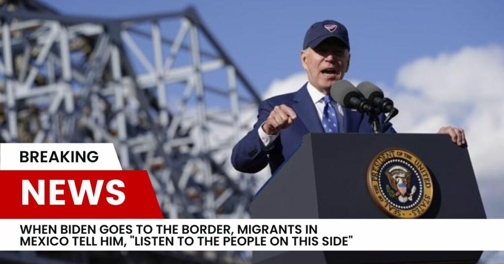 When Biden Goes To The Border, Migrants In Mexico Tell Him, "Listen To The People On This Side"