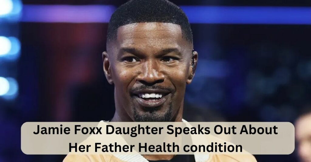 Jamie Foxx Daughter Speaks Out About Her Father Health condition