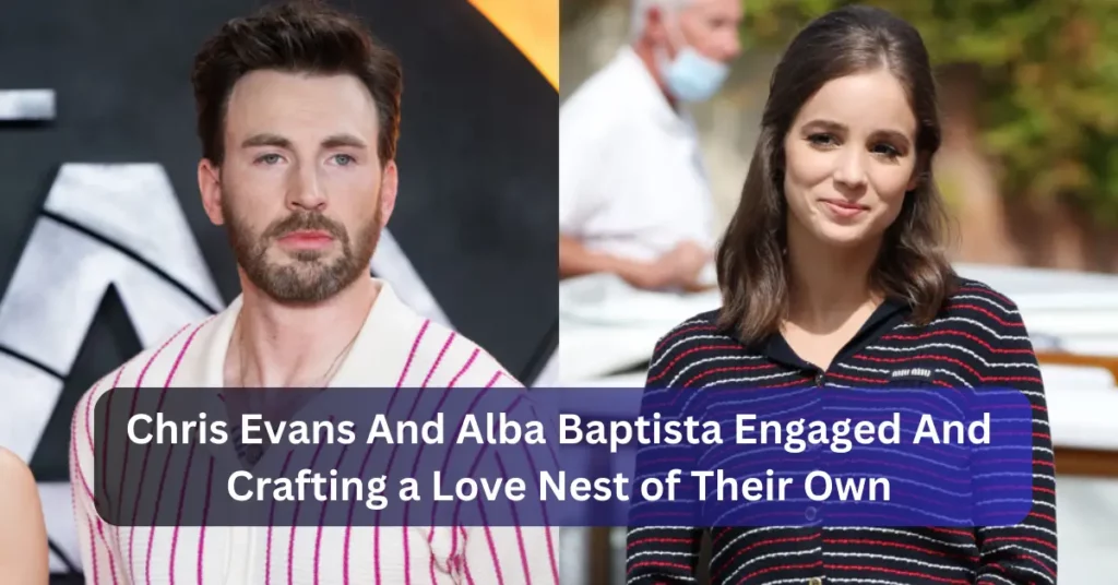 Chris Evans And Alba Baptista Engaged And Crafting a Love Nest of Their Own