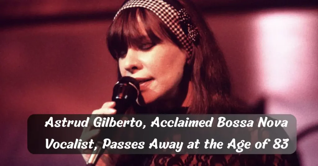 Astrud Gilberto, Acclaimed Bossa Nova Vocalist, Passes Away at the Age of 83